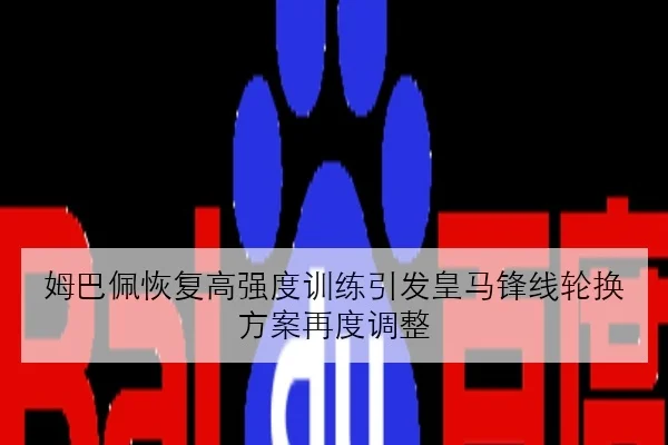 姆巴佩恢复高强度训练引发皇马锋线轮换方案再度调整