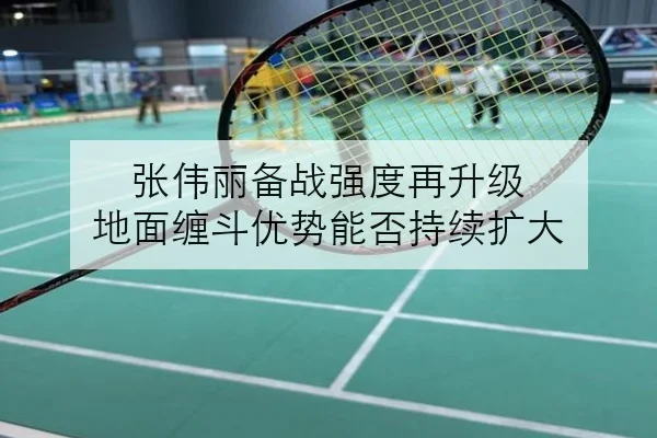 张伟丽备战强度再升级 地面缠斗优势能否持续扩大