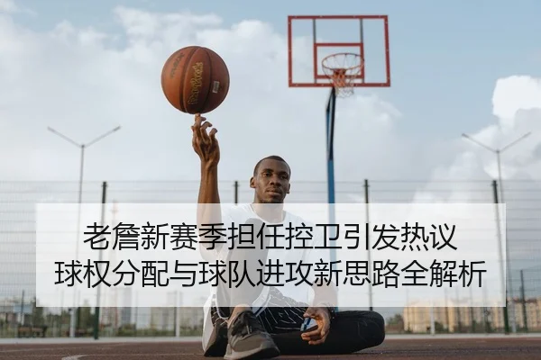 老詹新赛季担任控卫引发热议 球权分配与球队进攻新思路全解析