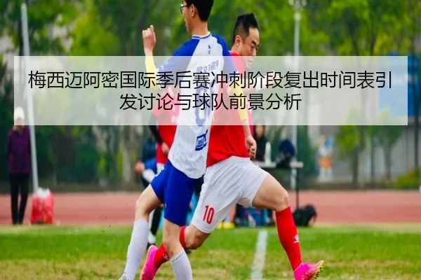 梅西迈阿密国际季后赛冲刺阶段复出时间表引发讨论与球队前景分析